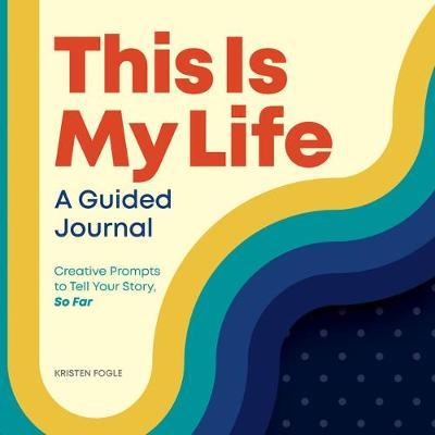 This Is My Life: A Guided Journal: Creative Prompts to Tell Your Story, So Far - Kristen Fogle