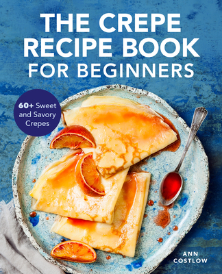 The Crepe Recipe Book for Beginners: 60+ Sweet and Savory Crepes - Ann Costlow