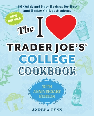 The I Love Trader Joe's College Cookbook: 10th Anniversary Edition: 180 Quick and Easy Recipes for Busy (and Broke) College Students - Andrea Lynn
