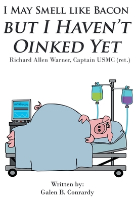 I May Smell Like Bacon But I Haven't Oinked Yet: Richard Allen Warner, Captain USMC (ret.) - Galen B. Conrardy