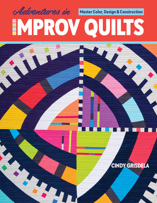 Adventures in Improv Quilts: Master Color, Design & Construction - Cindy Grisdela