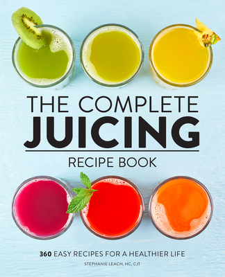 The Complete Juicing Recipe Book: 360 Easy Recipes for a Healthier Life - Stephanie Leach
