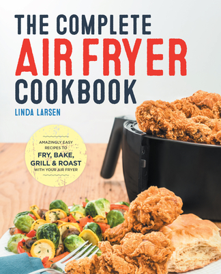 The Complete Air Fryer Cookbook: Amazingly Easy Recipes to Fry, Bake, Grill, and Roast with Your Air Fryer - Linda Larsen