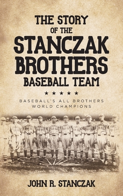 The Story of the Stanczak Brothers Baseball Team: Baseball's All Brothers World Champions - John R. Stanczak