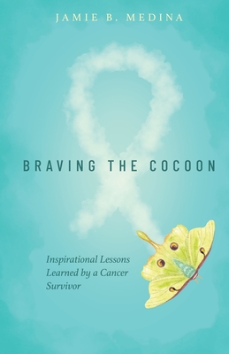 Braving the Cocoon: Inspirational Lessons Learned by a Cancer Survivor - Jamie B. Medina