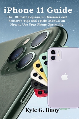 iPhone 11 Guide: The Ultimate Beginners, Dummies and Seniors's Tips and Tricks Manual on How to Use Your Phone Optimally - Kyle G. Buoy