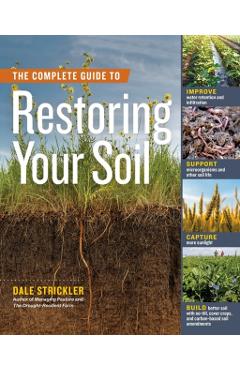 The Complete Guide to Restoring Your Soil: Improve Water Retention and Infiltration; Support Microorganisms and Other Soil Life; Capture More Sunlight - Dale Strickler