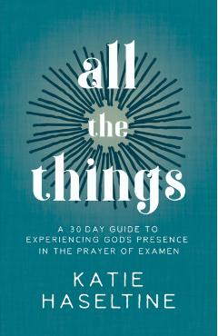 All the Things: A 30 Day Guide to Experiencing God's Presence in the Prayer of Examen - Katie Haseltine