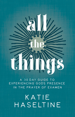 All the Things: A 30 Day Guide to Experiencing God's Presence in the Prayer of Examen - Katie Haseltine