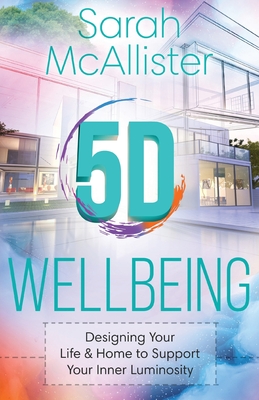 5D Wellbeing: Designing Your Life and Home to Support Your Inner Luminosity - Sarah Mcallister