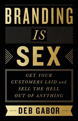 Branding Is Sex: Get Your Customers Laid and Sell the Hell Out of Anything - Deb Gabor