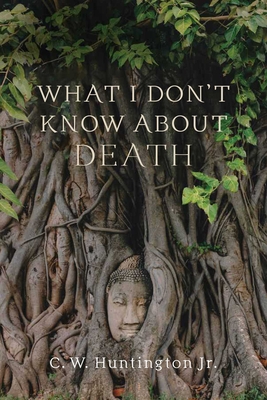 What I Don't Know about Death: Reflections on Buddhism and Mortality - C. W. Huntington
