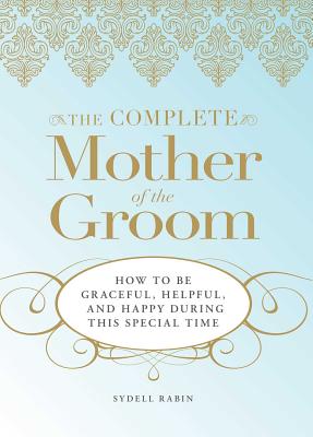 The Complete Mother of the Groom: How to Be Graceful, Helpful and Happy During This Special Time - Sydell Rabin