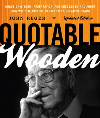 Quotable Wooden: Words of Wisdom, Preparation, and Success By and About John Wooden, College Basketball's Greatest Coach, Updated Editi - John Reger
