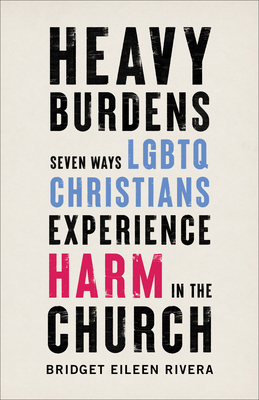 Heavy Burdens: Seven Ways LGBTQ Christians Experience Harm in the Church - Bridget Eileen Rivera
