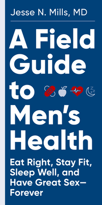 A Field Guide to Men's Health: Eat Right, Stay Fit, Sleep Well, and Have Great Sex--Forever - Jesse Mills