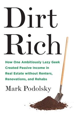 Dirt Rich: How One Ambitiously Lazy Geek Created Passive Income in Real Estate Without Renters, Renovations, and Rehabs - Mark Podolsky