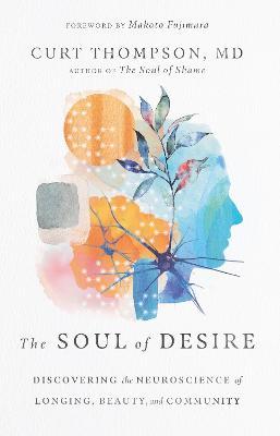 The Soul of Desire: Discovering the Neuroscience of Longing, Beauty, and Community - Curt Thompson