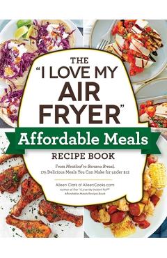 Poza produsului The I Love My Air Fryer Affordable Meals Recipe Book: From Meatloaf to Banana Bread, 175 Delicious Meals You Can Make for Under $12 - Aileen Clark
