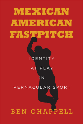 Mexican American Fastpitch: Identity at Play in Vernacular Sport - Ben Chappell