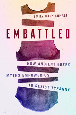 Embattled: How Ancient Greek Myths Empower Us to Resist Tyranny - Emily Katz Anhalt