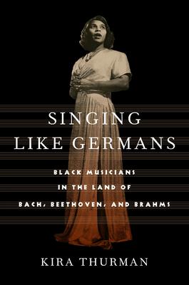 Singing Like Germans: Black Musicians in the Land of Bach, Beethoven, and Brahms - Kira Thurman