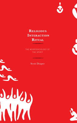 Religious Interaction Ritual: The Microsociology of the Spirit - Scott Draper