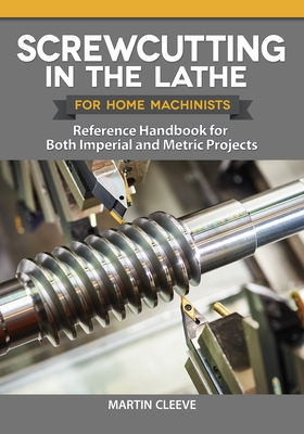 Screwcutting in the Lathe for Home Machinists: Reference Handbook for Both Imperial and Metric Projects - Martin Cleeve