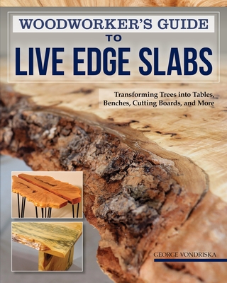 Woodworker's Guide to Live Edge Slabs: Transforming Trees Into Tables, Benches, Cutting Boards, and More - George Vondriska