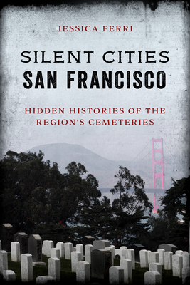 Silent Cities San Francisco: Hidden Histories of the Region's Cemeteries - Jessica Ferri