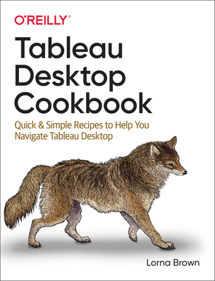Tableau Desktop Cookbook: Quick & Simple Recipes to Help You Navigate Tableau Desktop - Lorna Brown
