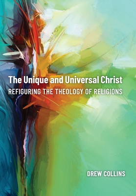 The Unique and Universal Christ: Refiguring the Theology of Religions - Drew Collins