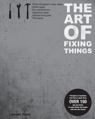 The Art of Fixing Things, principles of machines, and how to repair them: 150 tips and tricks to make things last longer, and save you money. - Margit Lieder