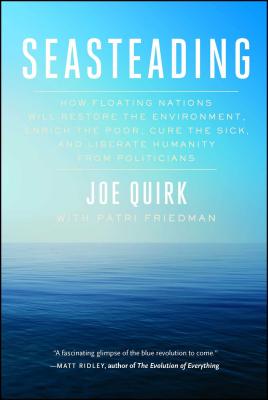 Seasteading: How Floating Nations Will Restore the Environment, Enrich the Poor, Cure the Sick, and Liberate Humanity from Politici - Joe Quirk