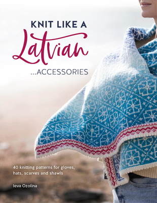 Knit Like a Latvian: Accessories: 40 Knitting Patterns for Gloves, Hats, Scarves and Shawls - Ieva Ozolina