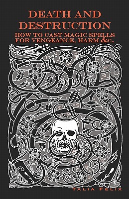 Death and Destruction: How to Cast Magic Spells for Vengeance, Harm, &c. - Talia Felix