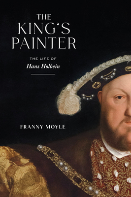 The King's Painter: The Life of Hans Holbein - Franny Moyle
