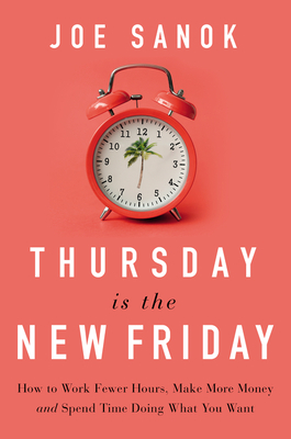 Thursday Is the New Friday: How to Work Fewer Hours, Make More Money, and Spend Time Doing What You Want - Joe Sanok