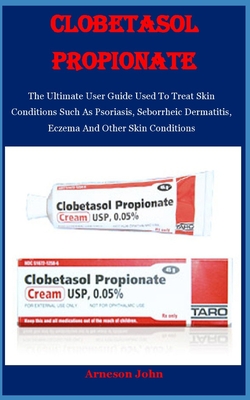 Clobetasol Propionate: The Ultimate User Guide Used To Treat Skin Conditions Such As Psoriasis, Seborrheic Dermatitis, Eczema And Other Skin - Arneson John