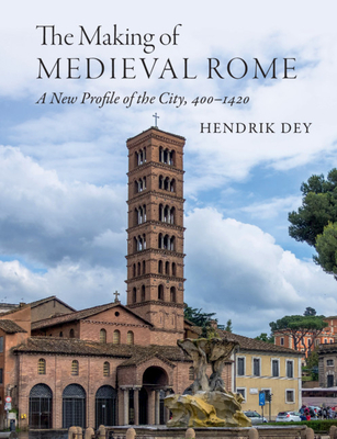 The Making of Medieval Rome: A New Profile of the City, 400 - 1420 - Hendrik Dey