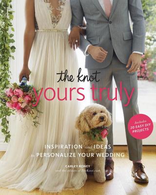 The Knot Yours Truly: Inspiration and Ideas to Personalize Your Wedding - Carley Roney