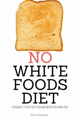 No White Foods Diet: A Beginner's Step by Step Guide with Recipes and a Meal Plan - Bruce Ackerberg