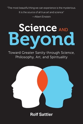 Science and Beyond: Toward Greater Sanity through Science, Philosophy, Art and Spirituality - Rolf Sattler