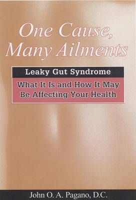 One Cause, Many Ailments: The Leaky Gut Syndrome: What It Is and How It May Be Affecting Your Health - John O. A. Pagano