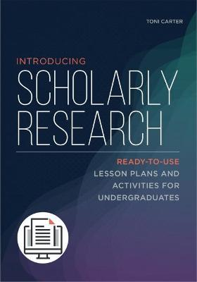 Introducing Scholarly Research: Ready-To-Use Lesson Plans and Activities for Undergraduates: Ready-To-Use Lesson Plans and Activities for Undergraduat - Toni Carter