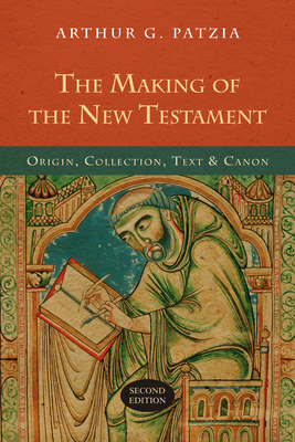 The Making of the New Testament: Origin, Collection, Text & Canon - Arthur G. Patzia