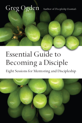 Essential Guide to Becoming a Disciple: Eight Sessions for Mentoring and Discipleship - Greg Ogden