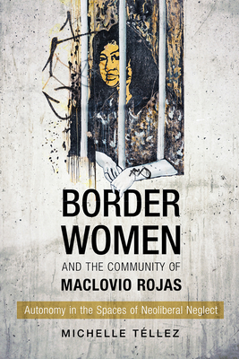 Border Women and the Community of Maclovio Rojas: Autonomy in the Spaces of Neoliberal Neglect - Michelle T�llez