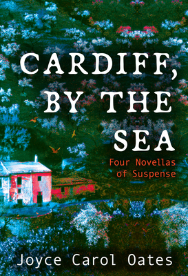 Cardiff, by the Sea: Four Novellas of Suspense - Joyce Carol Oates