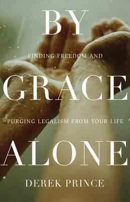 By Grace Alone: Finding Freedom and Purging Legalism from Your Life - Derek Prince